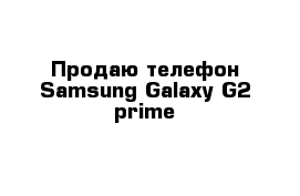 Продаю телефон Samsung Galaxy G2 prime